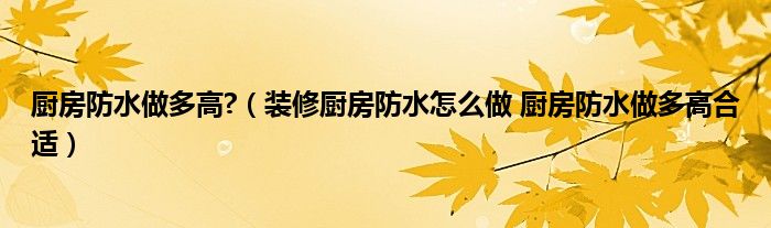 厨房防水做多高?（装修厨房防水怎么做 厨房防水做多高合适）