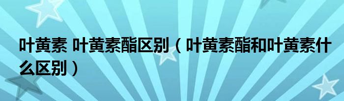 叶黄素 叶黄素酯区别（叶黄素酯和叶黄素什么区别）