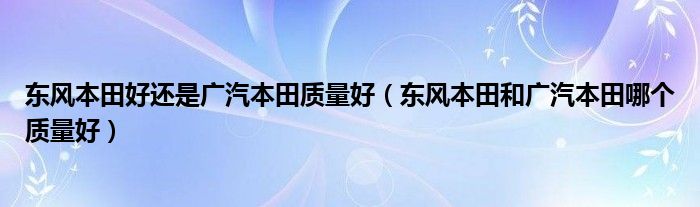 东风本田好还是广汽本田质量好（东风本田和广汽本田哪个质量好）