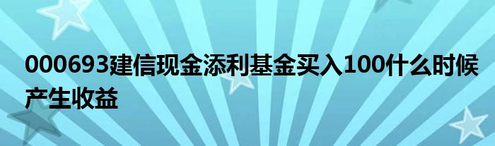 000693建信现金添利基金买入100什么时候产生收益