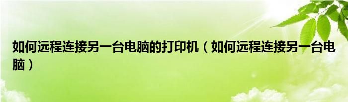 如何远程连接另一台电脑的打印机（如何远程连接另一台电脑）