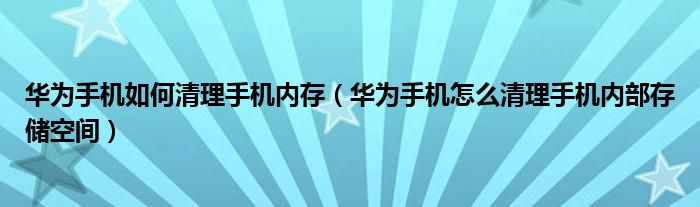 华为手机如何清理手机内存（华为手机怎么清理手机内部存储空间）