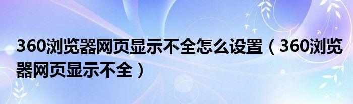 360浏览器网页显示不全怎么设置（360浏览器网页显示不全）