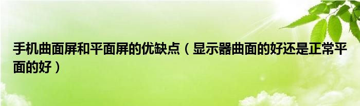 手机曲面屏和平面屏的优缺点（显示器曲面的好还是正常平面的好）