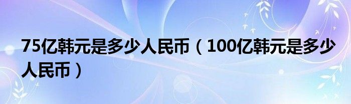 75亿韩元是多少人民币（100亿韩元是多少人民币）