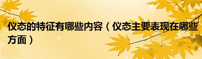 仪态的特征有哪些内容（仪态主要表现在哪些方面）