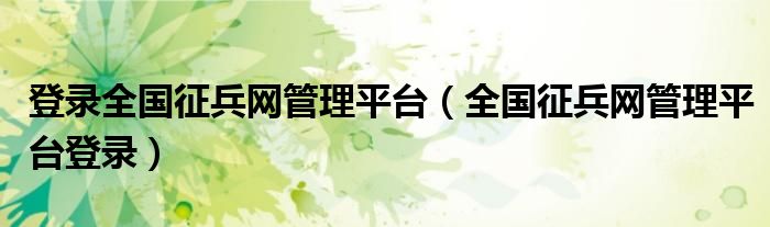 登录全国征兵网管理平台（全国征兵网管理平台登录）