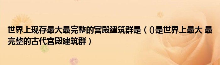 世界上现存最大最完整的宫殿建筑群是（()是世界上最大 最完整的古代宫殿建筑群）