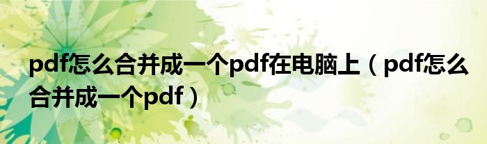 pdf怎么合并成一个pdf在电脑上（pdf怎么合并成一个pdf）