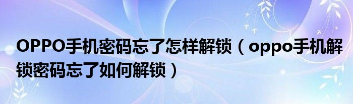 OPPO手机密码忘了怎样解锁（oppo手机解锁密码忘了如何解锁）