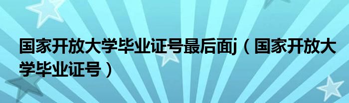 国家开放大学毕业证号最后面j（国家开放大学毕业证号）