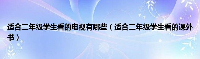 适合二年级学生看的电视有哪些（适合二年级学生看的课外书）