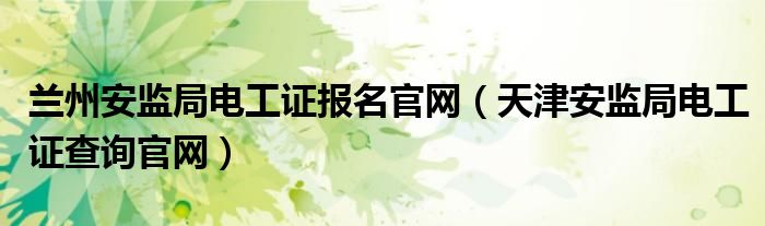 兰州安监局电工证报名官网（天津安监局电工证查询官网）