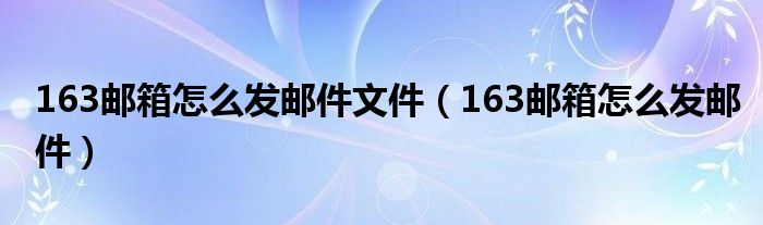 163邮箱怎么发邮件文件（163邮箱怎么发邮件）