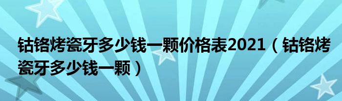 钴铬烤瓷牙多少钱一颗价格表2021（钴铬烤瓷牙多少钱一颗）