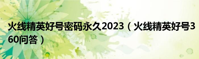 火线精英好号密码永久2023（火线精英好号360问答）