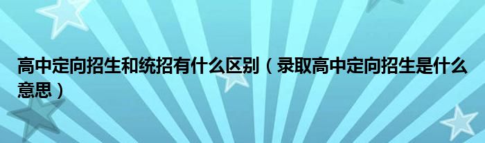 高中定向招生和统招有什么区别（录取高中定向招生是什么意思）