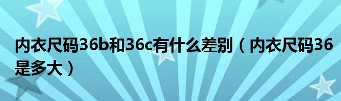 内衣尺码36b和36c有什么差别（内衣尺码36是多大）