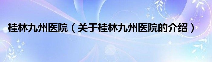 桂林九州医院（关于桂林九州医院的介绍）