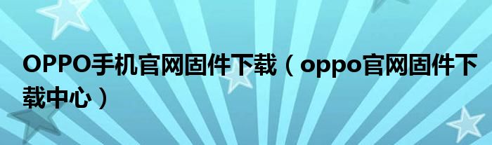 OPPO手机官网固件下载（oppo官网固件下载中心）