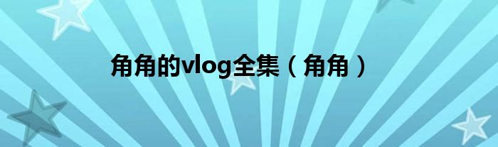 角角的vlog全集（角角）