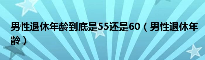 男性退休年龄到底是55还是60（男性退休年龄）