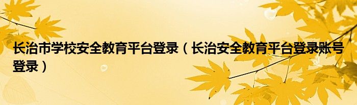 长治市学校安全教育平台登录（长治安全教育平台登录账号登录）