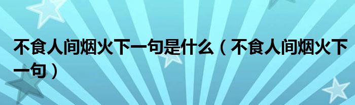 不食人间烟火下一句是什么（不食人间烟火下一句）