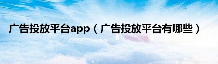 广告投放平台app（广告投放平台有哪些）