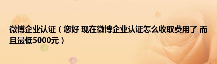 微博企业认证（您好 现在微博企业认证怎么收取费用了 而且最低5000元）