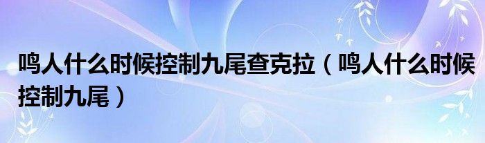 鸣人什么时候控制九尾查克拉（鸣人什么时候控制九尾）