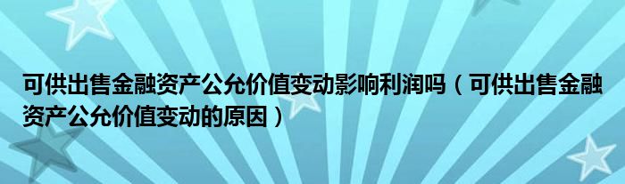 可供出售金融资产公允价值变动影响利润吗（可供出售金融资产公允价值变动的原因）