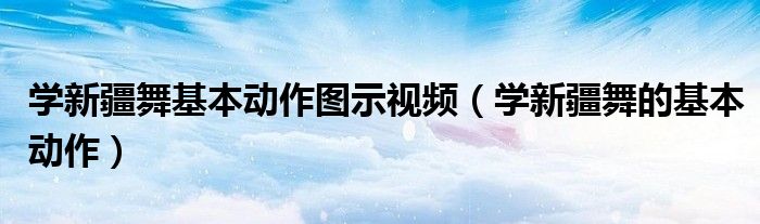 学新疆舞基本动作图示视频（学新疆舞的基本动作）