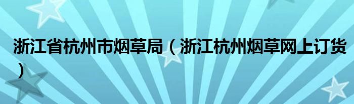 浙江省杭州市烟草局（浙江杭州烟草网上订货）