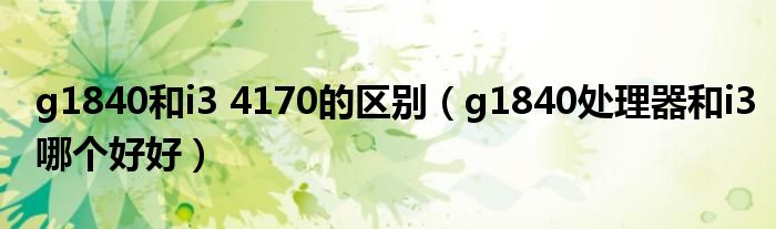 g1840和i3 4170的区别（g1840处理器和i3哪个好好）