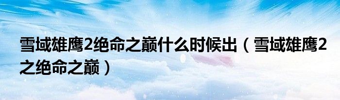 雪域雄鹰2绝命之巅什么时候出（雪域雄鹰2之绝命之巅）