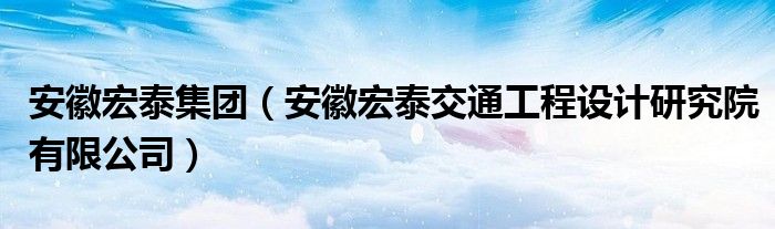 安徽宏泰集团（安徽宏泰交通工程设计研究院有限公司）