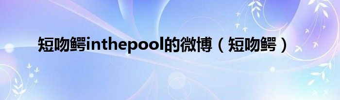 短吻鳄inthepool的微博（短吻鳄）