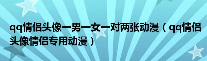 qq情侣头像一男一女一对两张动漫（qq情侣头像情侣专用动漫）