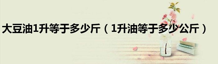 大豆油1升等于多少斤（1升油等于多少公斤）