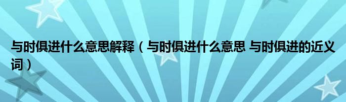 与时俱进什么意思解释（与时俱进什么意思 与时俱进的近义词）