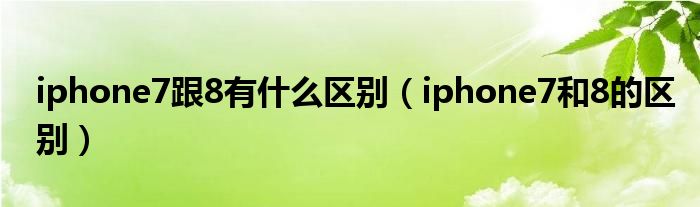 iphone7跟8有什么区别（iphone7和8的区别）