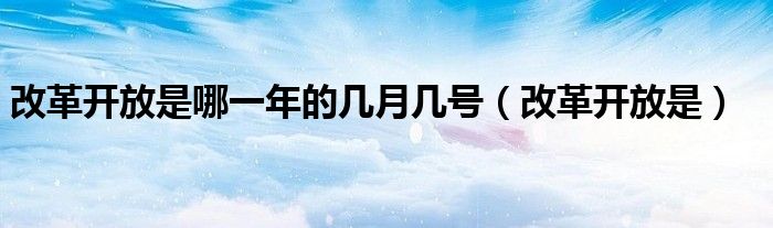 改革开放是哪一年的几月几号（改革开放是）