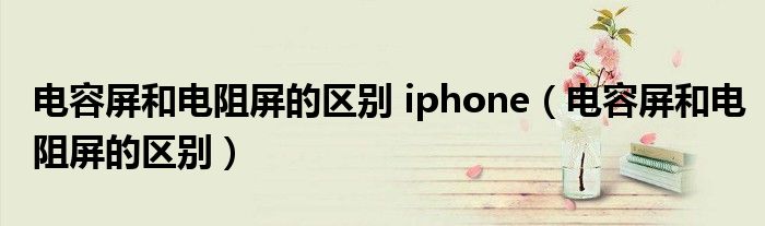 电容屏和电阻屏的区别 iphone（电容屏和电阻屏的区别）