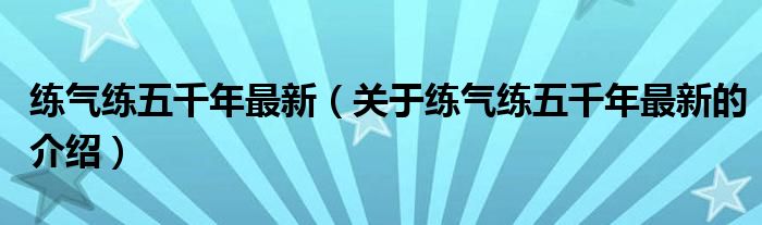 练气练五千年最新（关于练气练五千年最新的介绍）