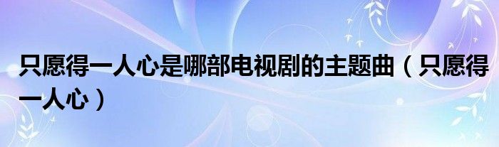 只愿得一人心是哪部电视剧的主题曲（只愿得一人心）