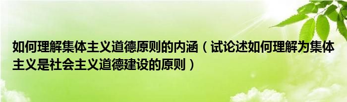 如何理解集体主义道德原则的内涵（试论述如何理解为集体主义是社会主义道德建设的原则）