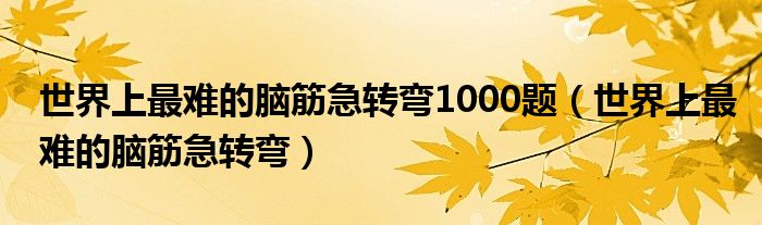 世界上最难的脑筋急转弯1000题（世界上最难的脑筋急转弯）