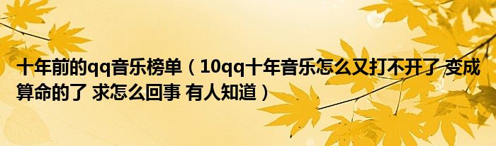 十年前的qq音乐榜单（10qq十年音乐怎么又打不开了 变成算命的了 求怎么回事 有人知道）