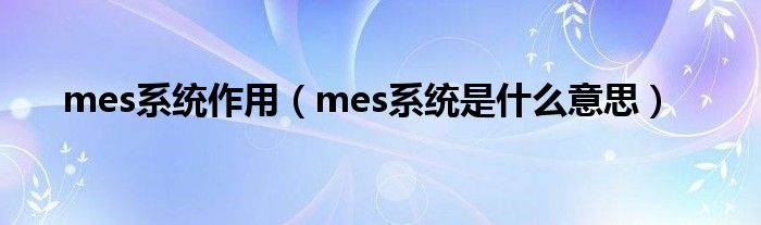 mes系统作用（mes系统是什么意思）